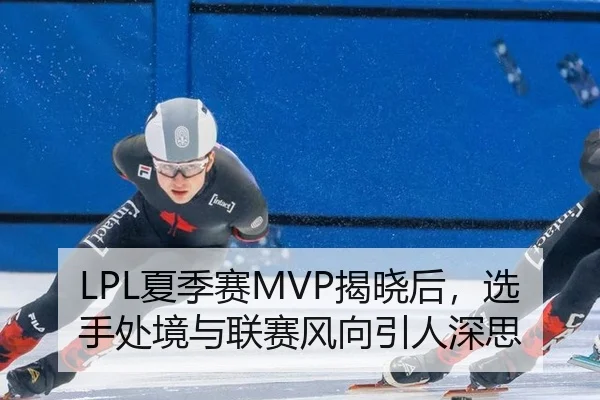 LPL夏季赛MVP揭晓后，选手处境与联赛风向引人深思